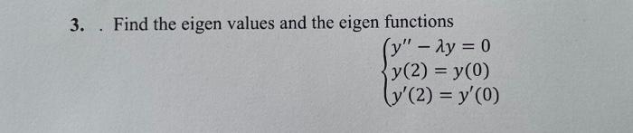 3. Find the eigen values and the eigen functions \[ \left\{\begin{array}{l} y^{\prime \prime}-\lambda y=0 \\ y(2)=y(0) \\ y^{