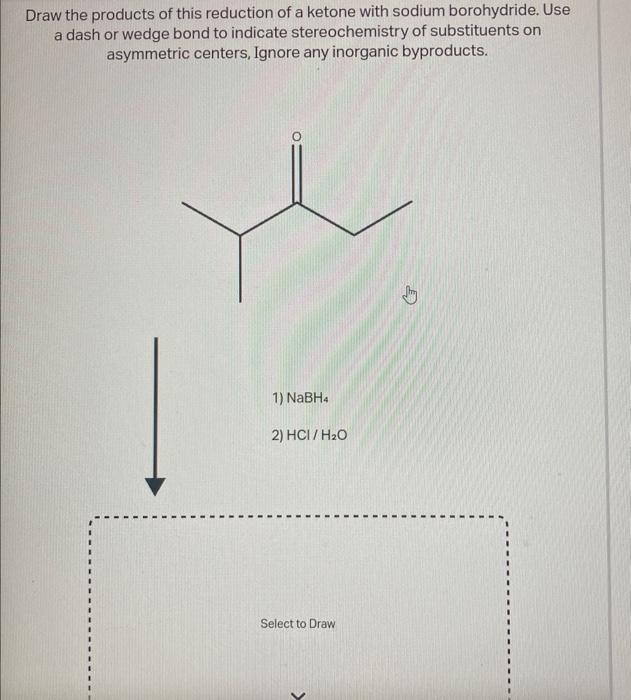 Draw the products of this reduction of a ketone with sodium borohydride. Use a dash or wedge bond to indicate stereochemistry