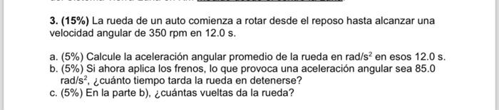 3. \( (15 \%) \) La rueda de un auto comienza a rotar desde el reposo hasta alcanzar una velocidad angular de \( 350 \mathrm{