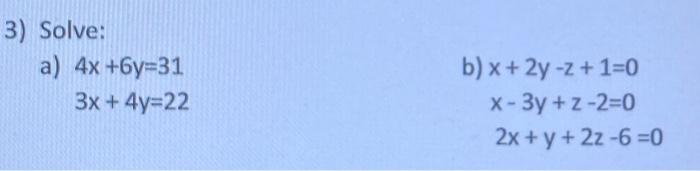 3) Solve: a) \[ \begin{array}{l} 4 x+6 y=31 \\ 3 x+4 y=22 \end{array} \] b) \[ \begin{array}{l} x+2 y-z+1=0 \\ x-3 y+z-2=0 \\