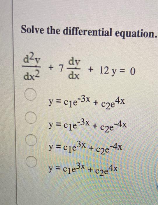 Solve the differential equation. d2 dx2 dy + 7. dx 7 + 12 y = 0 y = cje-3x + c2e4x + | CC) y = cje-3x + c2e-4x + y = cje3x +