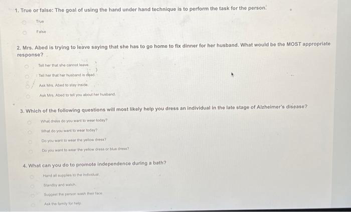1. True or false: The goal of using the hand under hand technique is to perform the task for the person.
True
False
2. Mrs. A