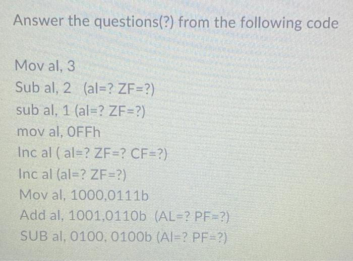 Answer the questions(?) from the following code Mov al, 3 Sub al, 2 (al=? ZF=?) sub al, 1 (al=? ZF=?) mov al, OFFh Inc al ( a