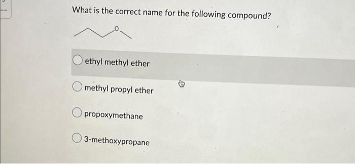 What is the correct name for the following compound?
ethyl methyl ether
methyl propyl ether
propoxymethane
3-methoxypropane