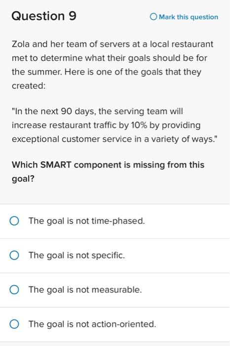 Question 9
Mark this question
Zola and her team of servers at a local restaurant met to determine what their goals should be 