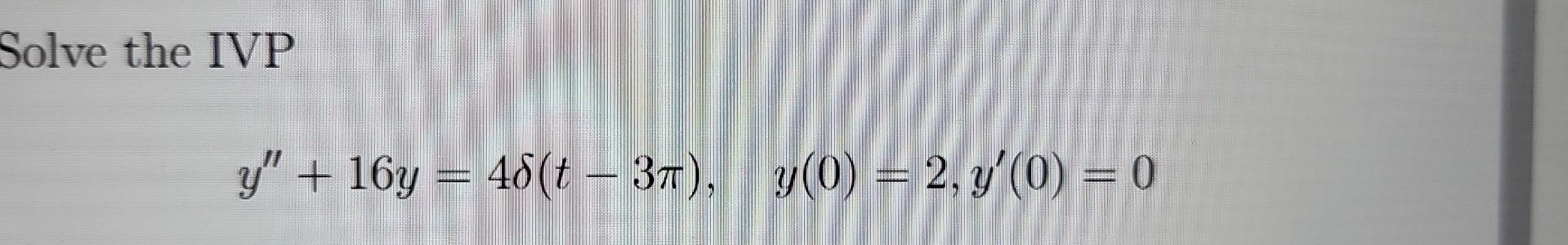 Solve the IVP \[ y^{\prime \prime}+16 y=4 \delta(t-3 \pi), \quad y(0)=2, y^{\prime}(0)=0 \]