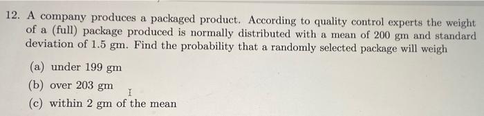12. A company produces a packaged product. According to quality control experts the weight
of a (full) package produced is no