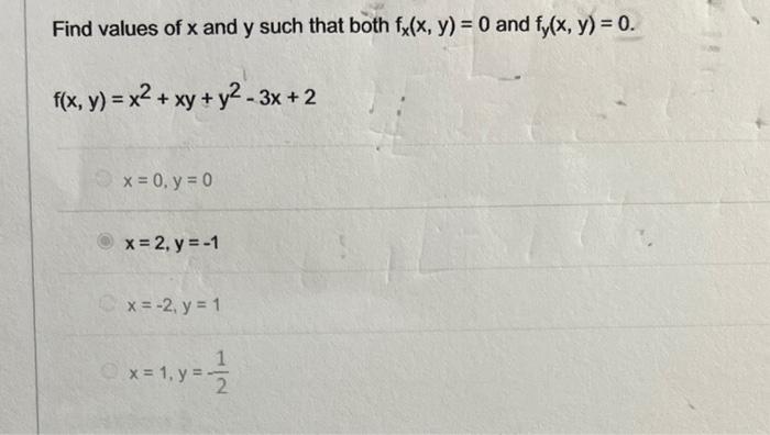 Find values of x and y such that both fx(x, y) = 0 and fy(x, y) = 0. f(x, y) = x² + xy + y2-3x+2 x = 0, y = 0 x = 2, y = -1 x