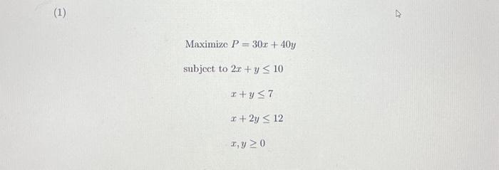 (1) \[ \begin{array}{c} \text { Maximize } P=30 x+40 y \\ \text { subject to } 2 x+y \leq 10 \\ x+y \leq 7 \\ x+2 y \leq 12 \