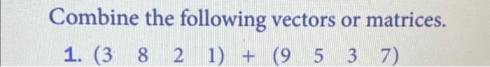 Solved Combine the following vectors or matrices. 1. | Chegg.com