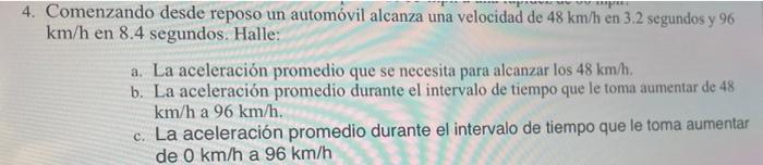 4. Comenzando desde reposo un automóvil alcanza una velocidad de 48 km/h en 3.2 segundos y 96 km/h en 8.4 segundos. Halle: a.