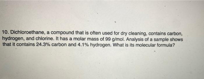 10. Dichloroethane, a compound that is often used for dry cleaning, contains carbon,
hydrogen, and chlorine. It has a molar m