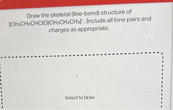 Draw the skeletal (line-bond) structure of \( \left[\mathrm{CH}_{3} \mathrm{CH}_{2} \mathrm{CHC}(\mathrm{O}) \mathrm{CH}_{2} 