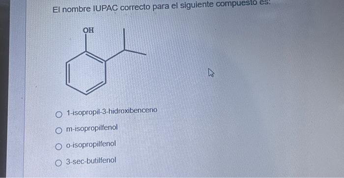 El nombre IUPAC correcto para el siguiente compuesto es: 1-isopropil-3-hidroxibenceno m-isopropilfenol o-isopropilfenol 3-sec