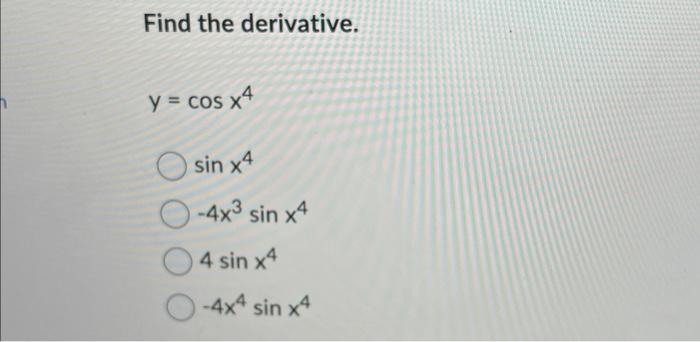 Find the derivative. \[ y=\cos x^{4} \] \[ \sin x^{4} \]