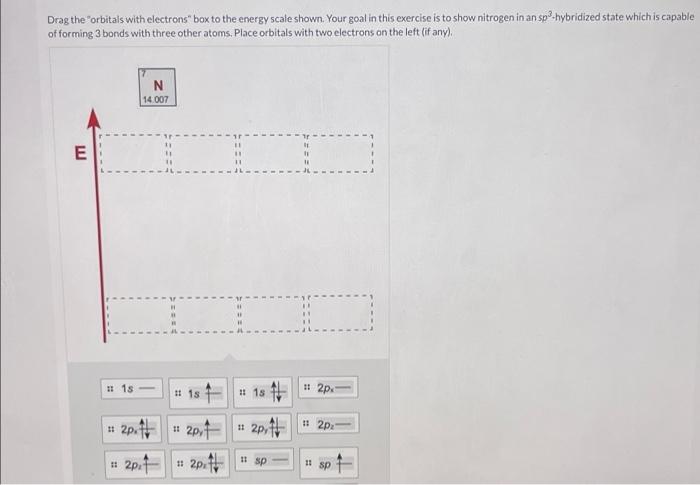 Drag the orbitals with electrons box to the energy scale shown. Your goal in this exercise is to show nitrogen in an sp. h