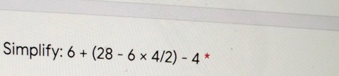 Solved Simplify: 6 + (28 - 6 4/2) - 4* | Chegg.com