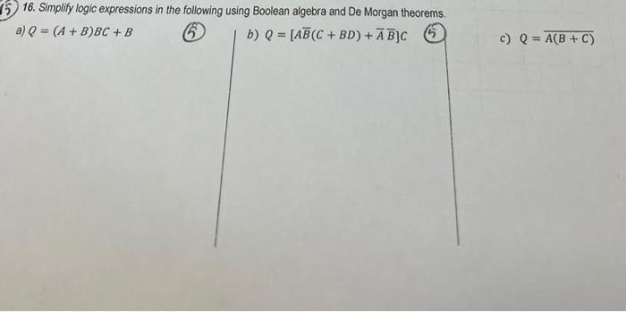 5) 16. Simplify logic expressions in the following using Boolean algebra and De Morgan theorems.
a) \( Q=(A+B) B C+B \)
(5)
b