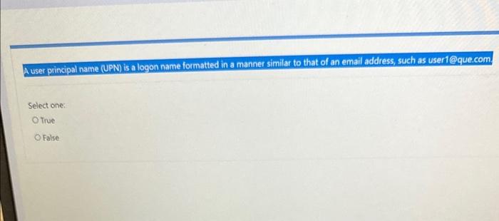 A user principal name (UPN) is a logon name formatted in a manner similar to that of an email address, such as user1@que.com.