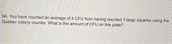 9A. You have counted an average of 4 CFU from having counted 3 large squares using the Quebec colony counter. What is the amo