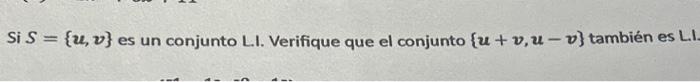 Si \( S=\{\boldsymbol{u}, \boldsymbol{v}\} \) es un conjunto L.I. Verifique que el conjunto \( \{\boldsymbol{u}+\boldsymbol{v