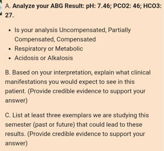 A. Analyze your ABG Result: pH: 7.46; PCO2: 46; HCO3: 27. • Is your analysis Uncompensated, Partially Compensated, Compensate