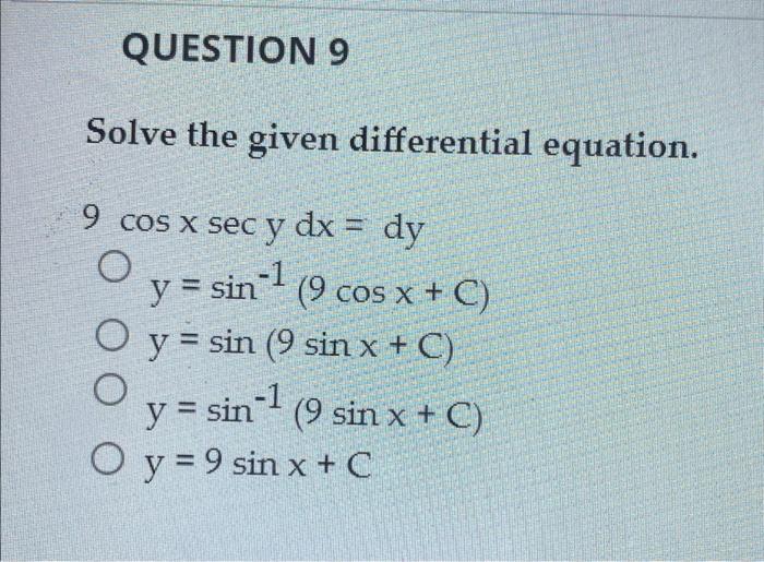 QUESTION 9 Solve the given differential equation. 9 cos x sec y dx = dy O y = sin-- (9 cos x + C) -1 O y = sin (9 sin x + C)