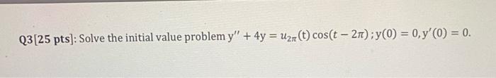 Q3 25 pts]: Solve the initial value problem \( y^{\prime \prime}+4 y=u_{2 \pi}(t) \cos (t-2 \pi) ; y(0)=0, y^{\prime}(0)=0 \)