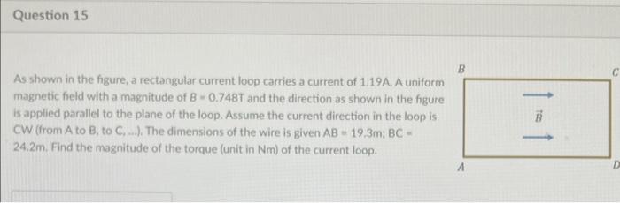 As shown in the figure, a rectangular current loop carries a current of \( 1.19 \mathrm{~A} \). A uniform magnetic field with