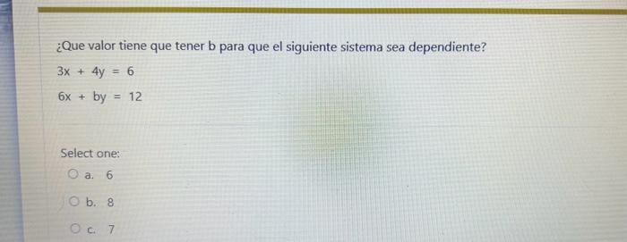 ¿Que valor tiene que tener b para que el siguiente sistema sea dependiente? \[ \begin{array}{l} 3 x+4 y=6 \\ 6 x+b y=12 \end{