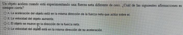 Un objeto acelera cuando está experimentando una fuerza neta diferente de cero ¿Cuál de las siguientes afirmaciones es siempr