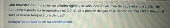 Una muestra de un gas en un cilindro rígido y sellado, con un volumen de \( 3 \mathrm{~L} \), ejerce una presión de \( 52.5 \