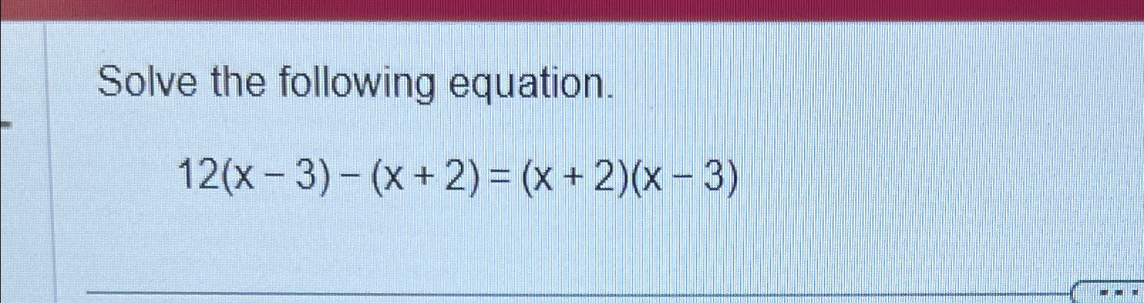 Solved Solve the following equation.12(x-3)-(x+2)=(x+2)(x-3) | Chegg.com