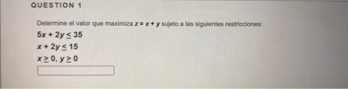 Determine el valor que maximiza \( z=x+y \) sujeto a las siguientes restricciones: \[ \begin{array}{l} 5 x+2 y \leq 35 \\ x+2