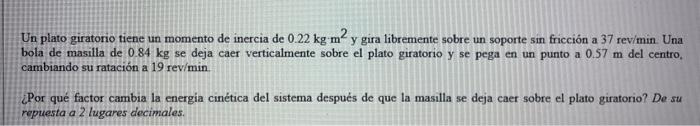 Un plato giratorio tiene un momento de inercia de \( 0.22 \mathrm{~kg} \mathrm{~m}{ }^{2} \) y gira libremente sobre un sopor