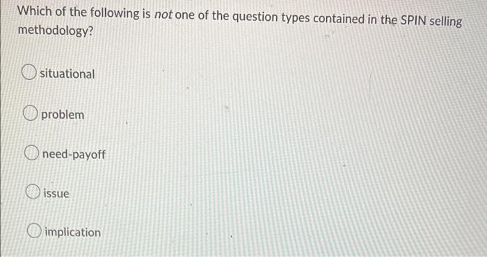 Which of the following is not one of the question types contained in the SPIN selling methodology?
situational
problem
need-p