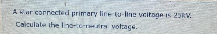 A star connected primary line-to-line voltage is \( 25 \mathrm{kV} \). Calculate the line-to-neutral voltage.