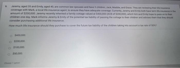 5. Jeremy, aged 35 and Emily, aged 40 , are common law spouses and have 3 childten, Jack, Maddie, and Grace. They are reviewi