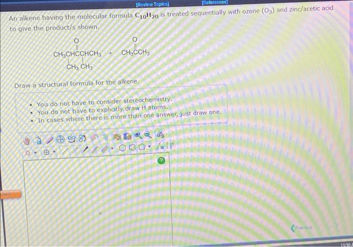 [Review Topics)
(References
An alkene having the molecular formula C10H20 is treated sequentially with ozone (03) and zinc/ac