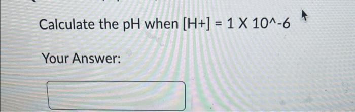 Solved Calculate the pH when [H+]=1×10∧−6 Your Answer: | Chegg.com