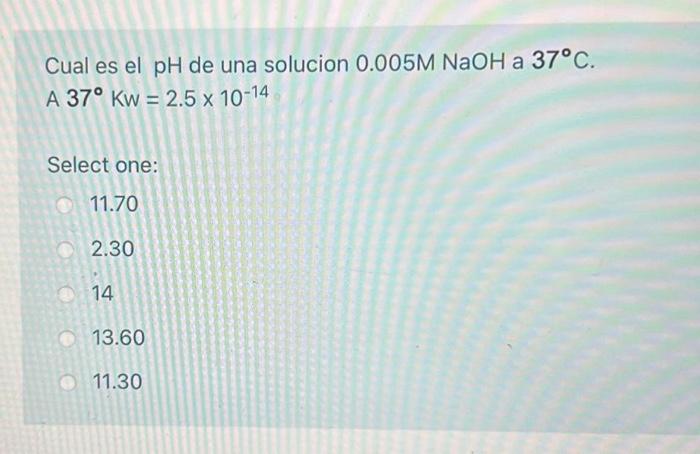 Cual es el \( \mathrm{pH} \) de una solucion \( 0.005 \mathrm{M} \mathrm{NaOH} \) a \( 37^{\circ} \mathrm{C} \). A \( 37^{\ci