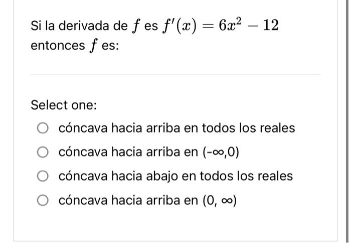 Si la derivada de \( f \) es \( f^{\prime}(x)=6 x^{2}-12 \) entonces \( f \) es: Select one: cóncava hacia arriba en todos lo