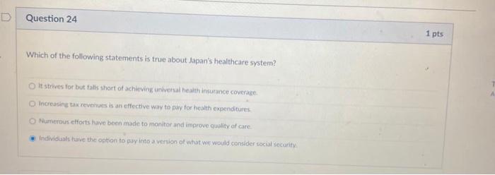 Question 24 1 pts Which of the following statements is true about Japans healthcare system? It strives for but falls short o