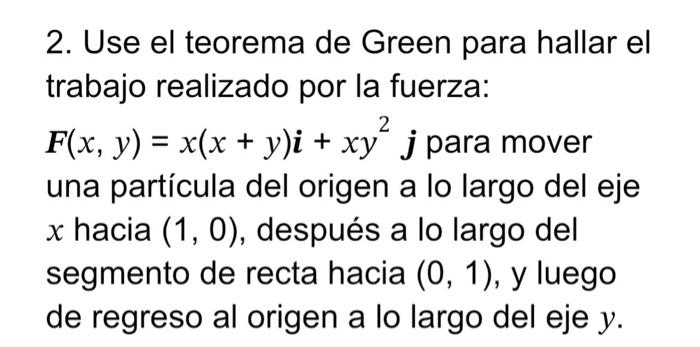 2. Use el teorema de Green para hallar el trabajo realizado por la fuerza: \( \boldsymbol{F}(x, y)=x(x+y) \boldsymbol{i}+x y^