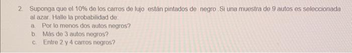 2. Suponga que el \( 10 \% \) de los carros de lujo están pintados de negro. Si una muestra de 9 autos es seleccionada al aza