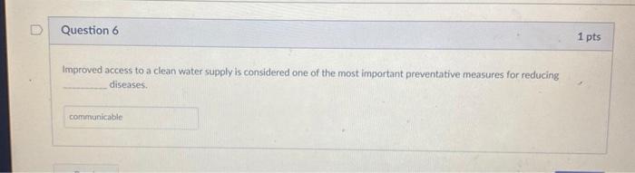 Question 6 1 pts Improved access to a clean water supply is considered one of the most important preventative measures for re