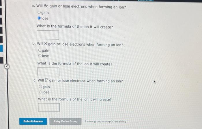 a. Will Se gain or lose electrons when forming an Ion?
gain
lose
What is the formula of the ion it will create?
b. Will \( \m