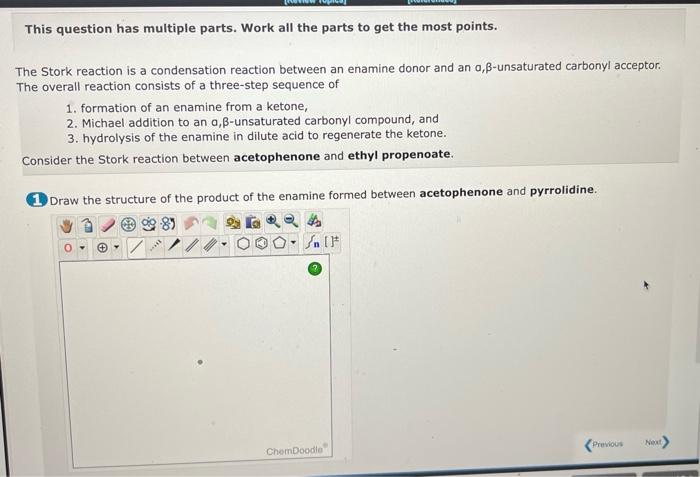 This question has multiple parts. Work all the parts to get the most points.
The Stork reaction is a condensation reaction be