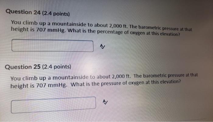 Question 24 (2.4 points) You climb up a mountainside to about 2,000 ft. The barometric pressure at that height is 707 mmHg. W