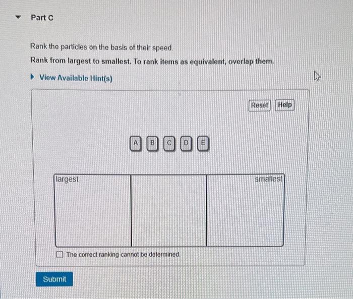 Rank the particles on the basis of their speed
Rank from largest to smallest. To rank items as equivalent, overlap them.
View